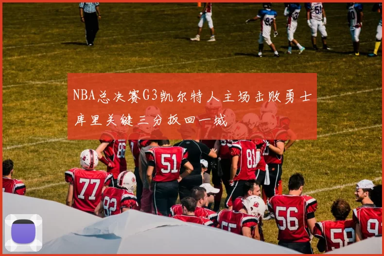 NBA总决赛G3凯尔特人主场击败勇士库里关键三分扳回一城