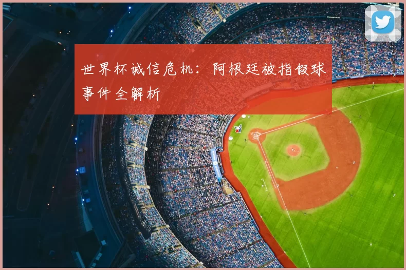 世界杯诚信危机：阿根廷被指假球事件全解析