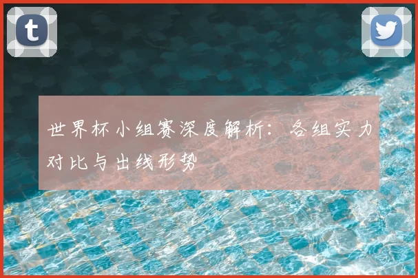世界杯小组赛深度解析：各组实力对比与出线形势