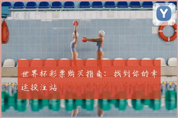 世界杯彩票购买指南：找到你的幸运投注站