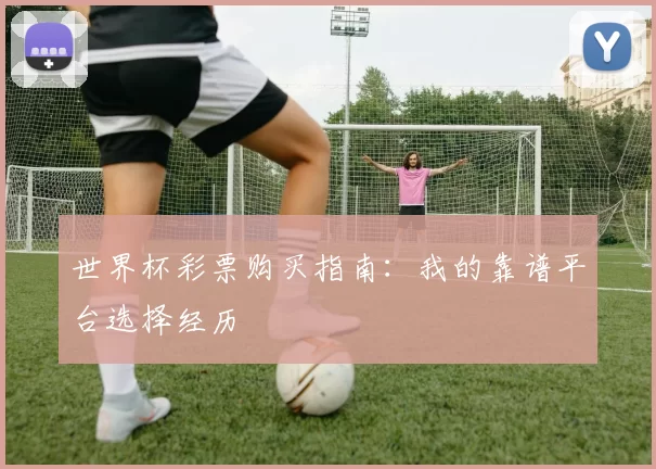 世界杯彩票购买指南：我的靠谱平台选择经历