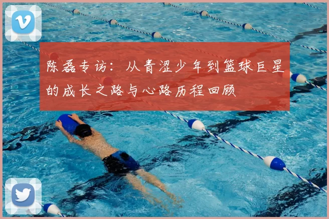 陈磊专访：从青涩少年到篮球巨星的成长之路与心路历程回顾