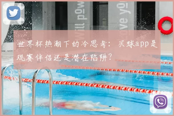 世界杯热潮下的冷思考：买球app是观赛伴侣还是潜在陷阱？