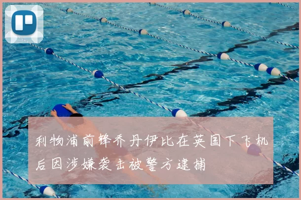 利物浦前锋乔丹伊比在英国下飞机后因涉嫌袭击被警方逮捕