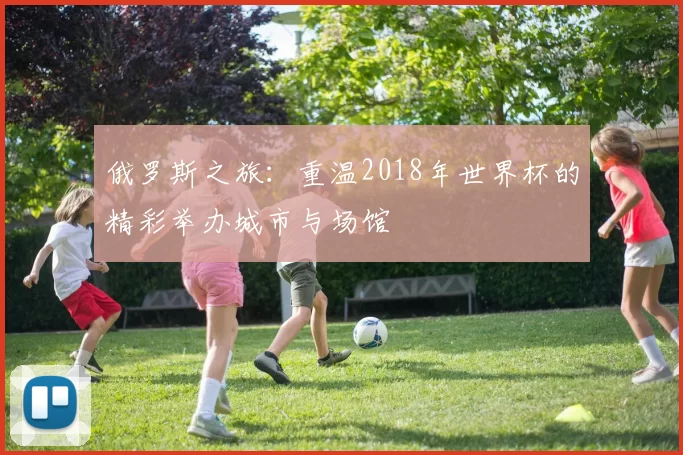俄罗斯之旅：重温2018年世界杯的精彩举办城市与场馆