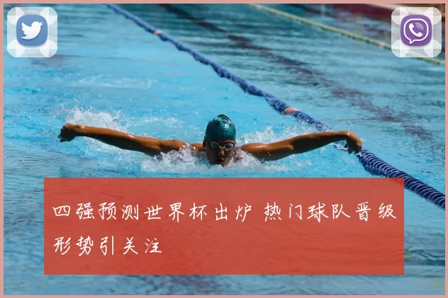四强预测世界杯出炉 热门球队晋级形势引关注