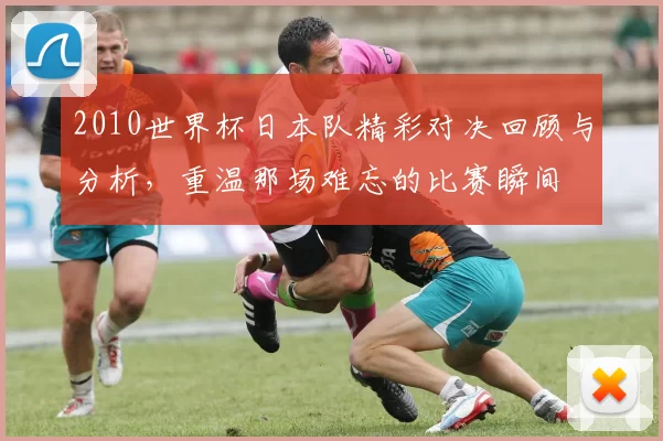 2010世界杯日本队精彩对决回顾与分析,重温那场难忘的比赛瞬间