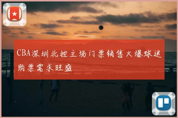 CBA深圳北控主场门票销售火爆球迷购票需求旺盛