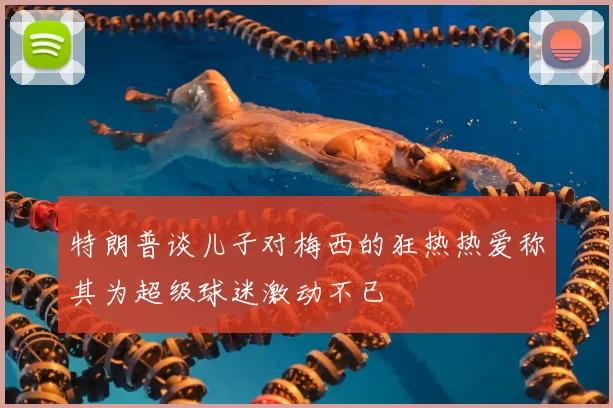 特朗普谈儿子对梅西的狂热热爱称其为超级球迷激动不已