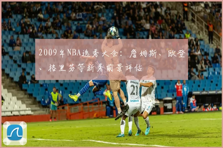 2009年NBA选秀大会：詹姆斯、欧登、格里芬等新秀前景评估