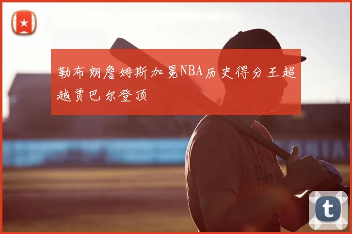 勒布朗詹姆斯加冕NBA历史得分王超越贾巴尔登顶