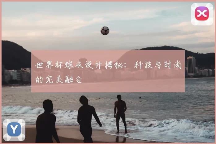 世界杯球衣设计揭秘:科技与时尚的完美融合