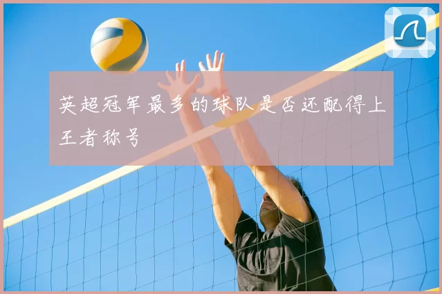 英超冠军最多的球队是否还配得上王者称号
