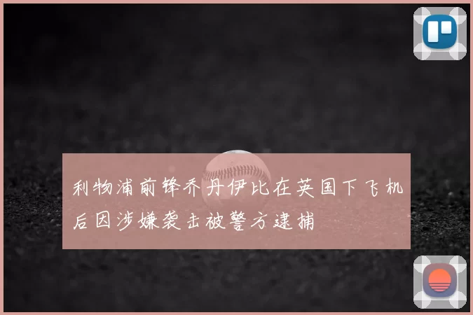 利物浦前锋乔丹伊比在英国下飞机后因涉嫌袭击被警方逮捕