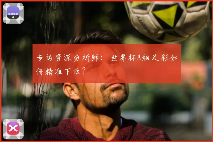 专访资深分析师：世界杯A组足彩如何精准下注？