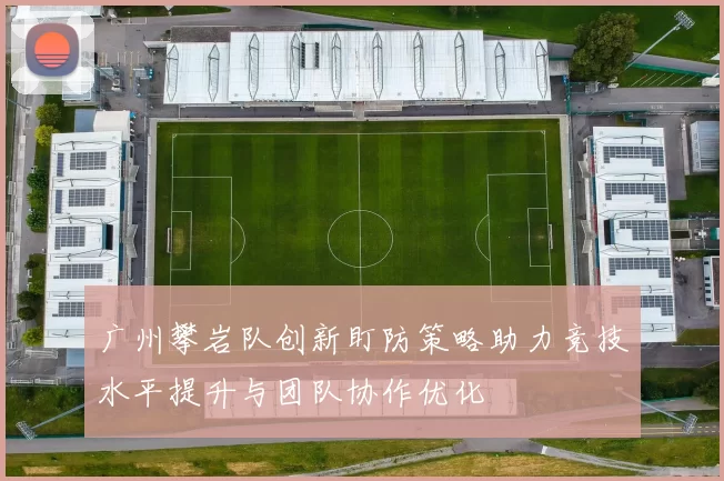 广州攀岩队创新盯防策略助力竞技水平提升与团队协作优化