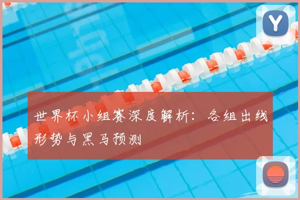 世界杯小组赛深度解析：各组出线形势与黑马预测