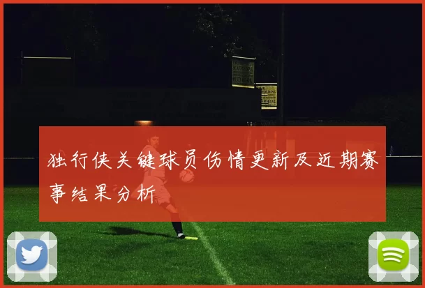 独行侠关键球员伤情更新及近期赛事结果分析