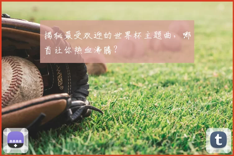 揭秘最受欢迎的世界杯主题曲，哪首让你热血沸腾？