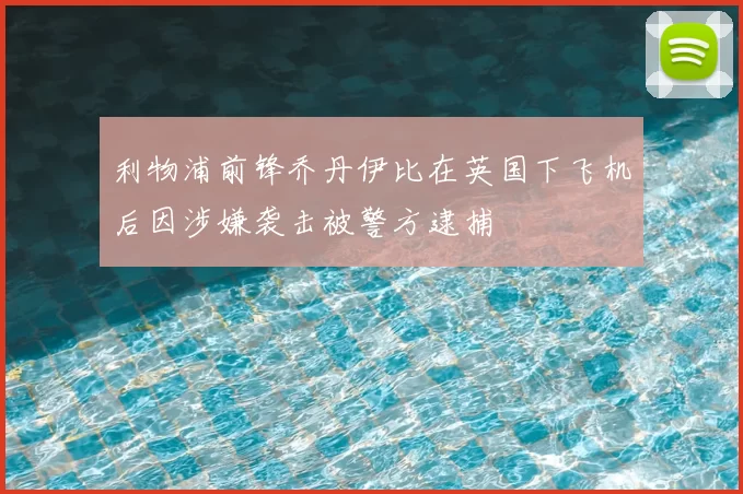 利物浦前锋乔丹伊比在英国下飞机后因涉嫌袭击被警方逮捕