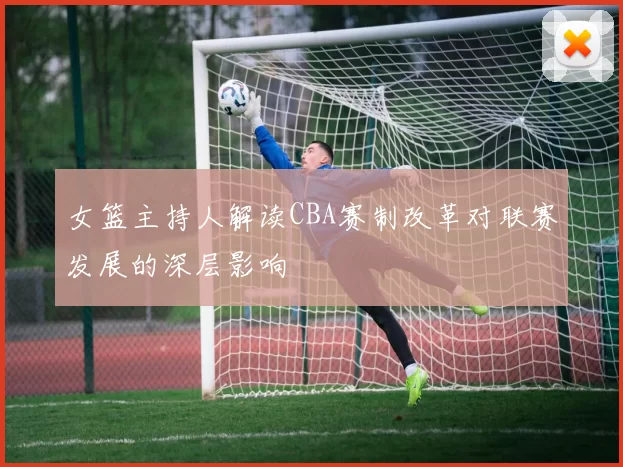 女篮主持人解读CBA赛制改革对联赛发展的深层影响