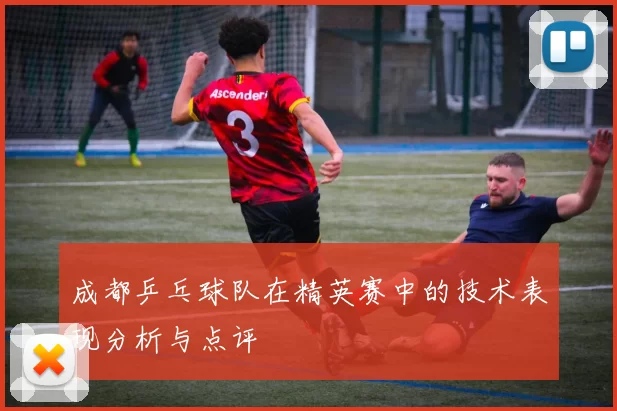 成都乒乓球队在精英赛中的技术表现分析与点评