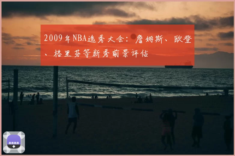 2009年NBA选秀大会：詹姆斯、欧登、格里芬等新秀前景评估