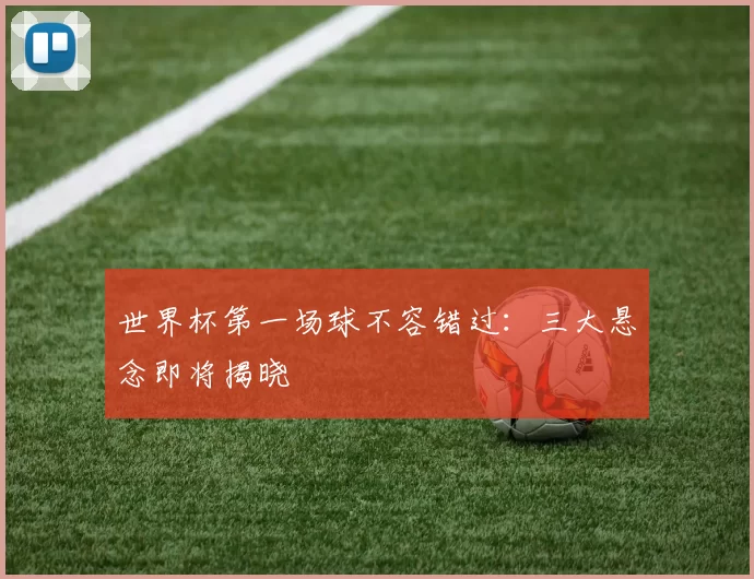 世界杯第一场球不容错过：三大悬念即将揭晓