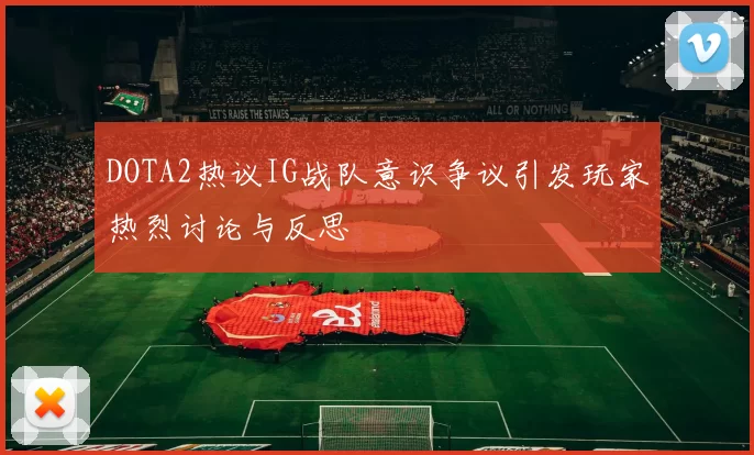 DOTA2热议IG战队意识争议引发玩家热烈讨论与反思