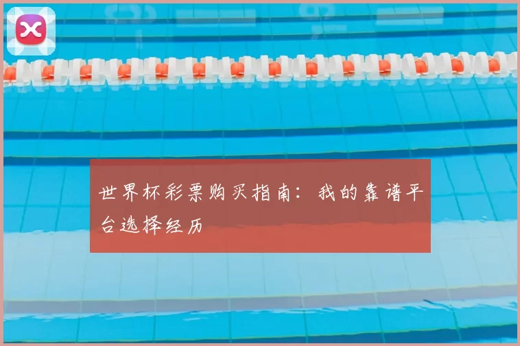 世界杯彩票购买指南：我的靠谱平台选择经历