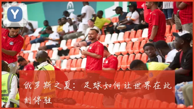 俄罗斯之夏：足球如何让世界在此刻停驻