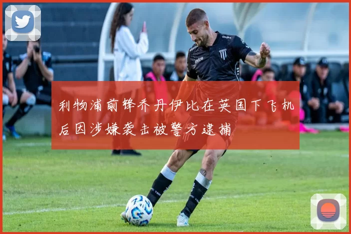 利物浦前锋乔丹伊比在英国下飞机后因涉嫌袭击被警方逮捕