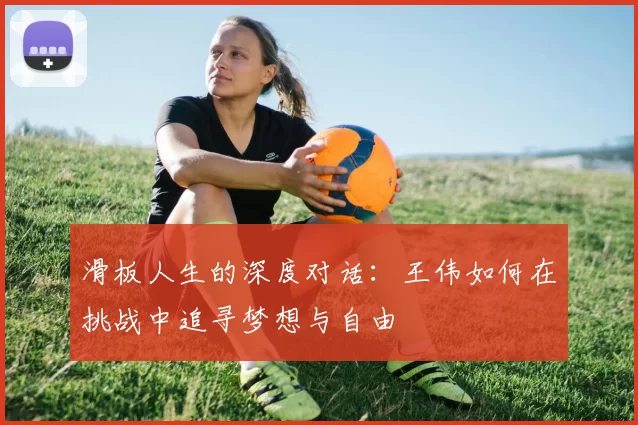滑板人生的深度对话：王伟如何在挑战中追寻梦想与自由
