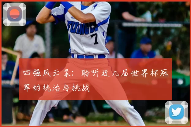 四强风云录:聆听近几届世界杯冠军的统治与挑战