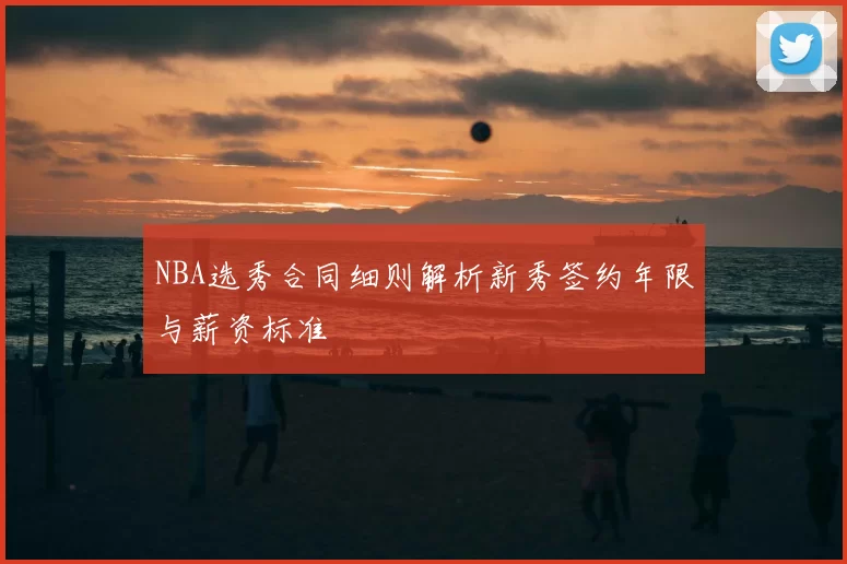 NBA选秀合同细则解析新秀签约年限与薪资标准
