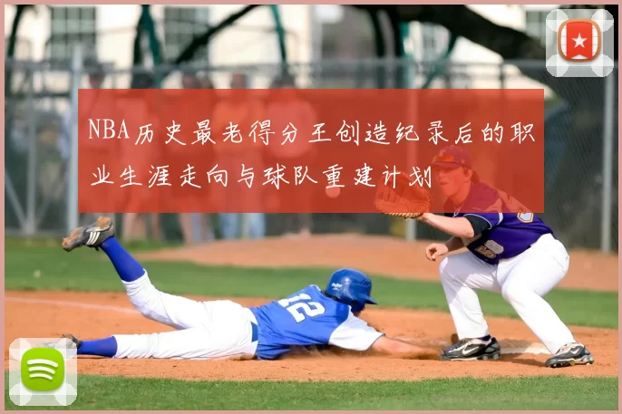 NBA历史最老得分王创造纪录后的职业生涯走向与球队重建计划