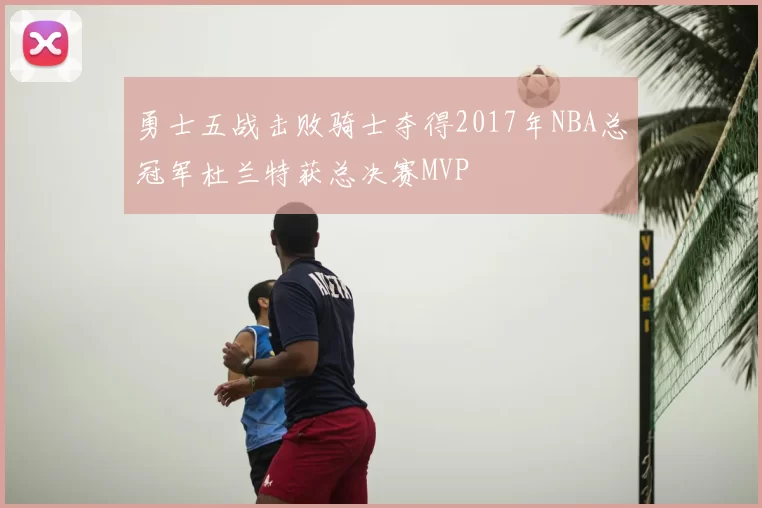 勇士五战击败骑士夺得2017年NBA总冠军杜兰特获总决赛MVP