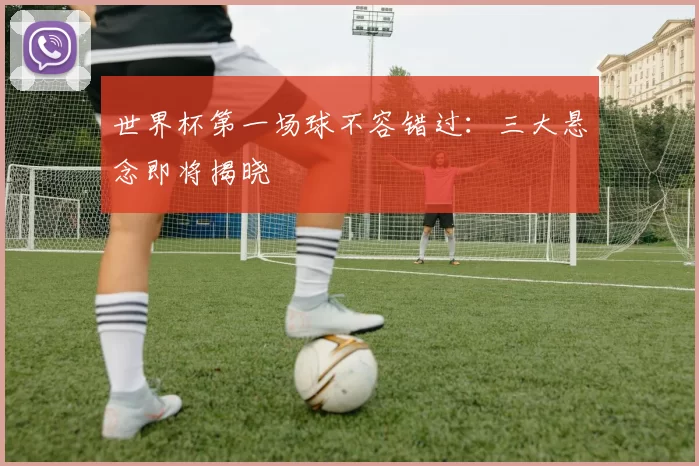 世界杯第一场球不容错过：三大悬念即将揭晓