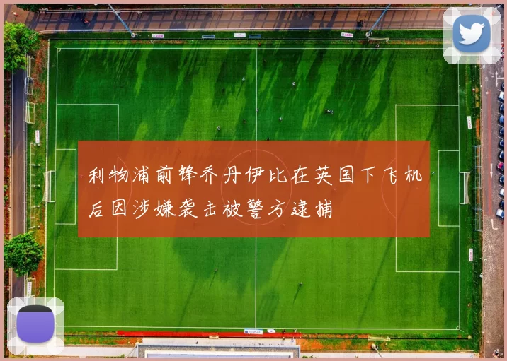 利物浦前锋乔丹伊比在英国下飞机后因涉嫌袭击被警方逮捕