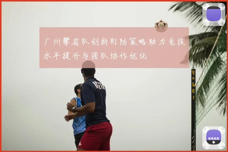 广州攀岩队创新盯防策略助力竞技水平提升与团队协作优化