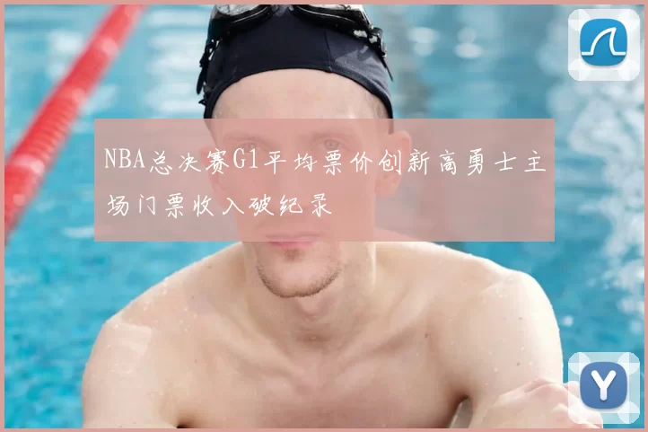 NBA总决赛G1平均票价创新高勇士主场门票收入破纪录