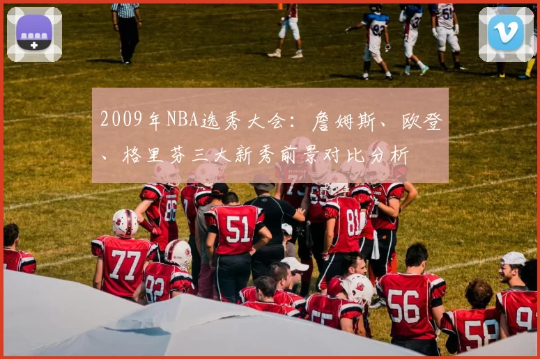 2009年NBA选秀大会:詹姆斯、欧登、格里芬三大新秀前景对比分析