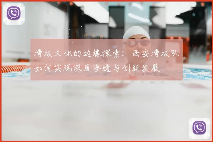 滑板文化的边缘探索：西安滑板队如何实现深度渗透与创新发展