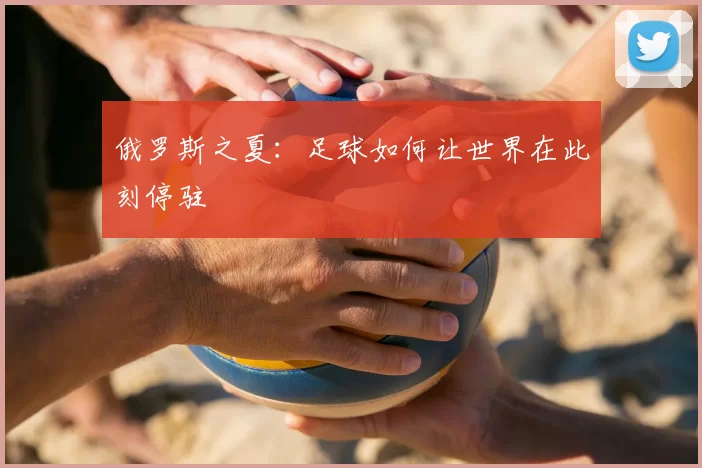 俄罗斯之夏：足球如何让世界在此刻停驻