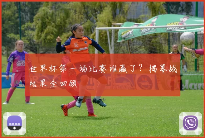 世界杯第一场比赛谁赢了？揭幕战结果全回顾