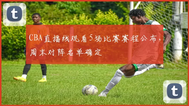 CBA直播线观看5场比赛赛程公布，周末对阵名单确定