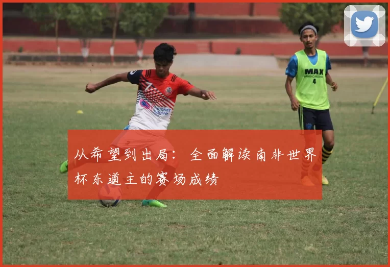 从希望到出局：全面解读南非世界杯东道主的赛场成绩