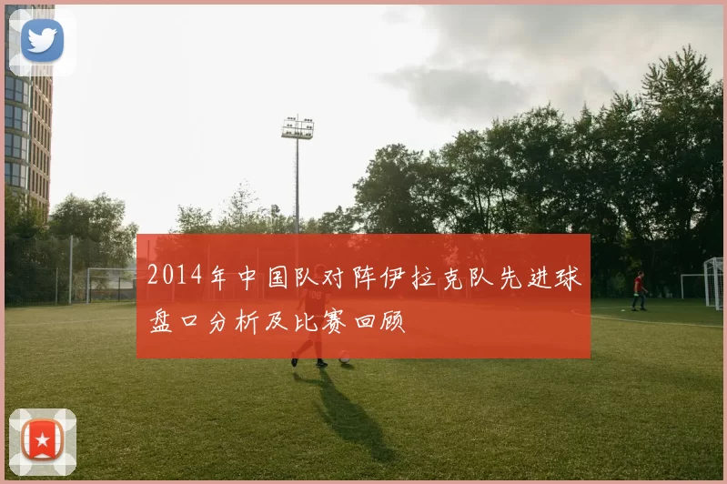 2014年中国队对阵伊拉克队先进球盘口分析及比赛回顾