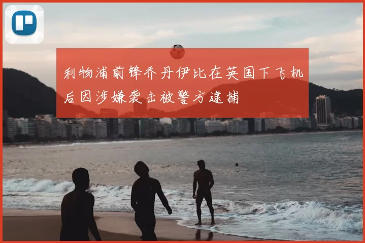 利物浦前锋乔丹伊比在英国下飞机后因涉嫌袭击被警方逮捕