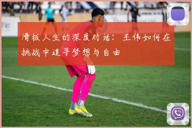 滑板人生的深度对话:王伟如何在挑战中追寻梦想与自由